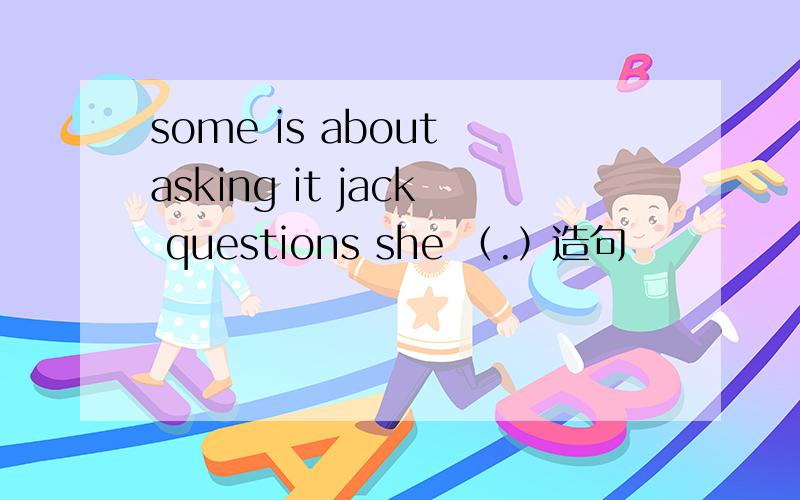some is about asking it jack questions she （.）造句