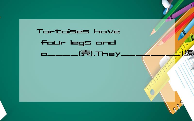 Tortoises have four legs and a____(壳).They________(缓慢的移动).