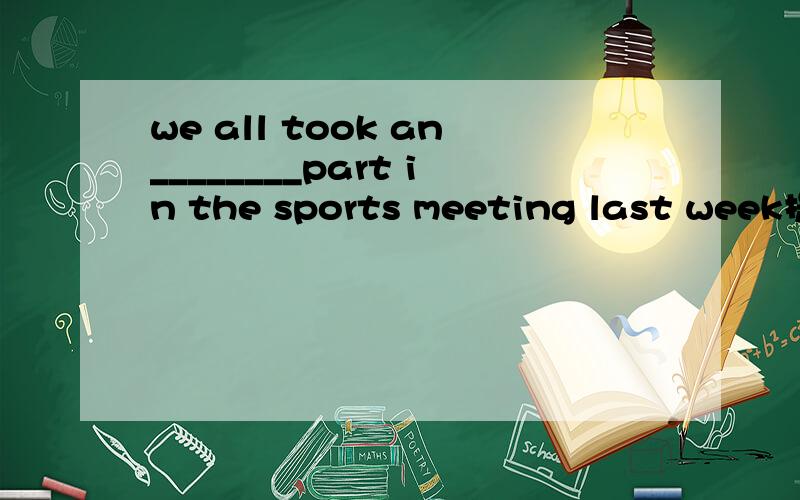 we all took an________part in the sports meeting last week提示：此单词是以A打头,E结尾的