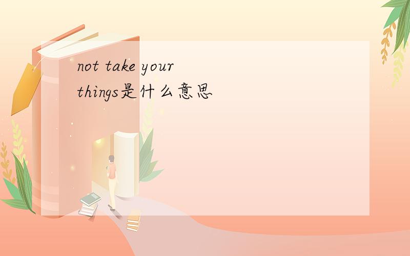not take your things是什么意思