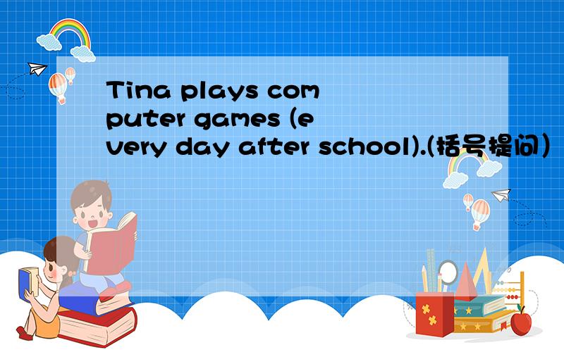 Tina plays computer games (every day after school).(括号提问）