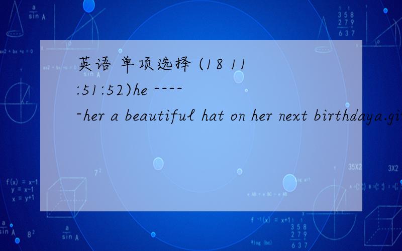 英语 单项选择 (18 11:51:52)he -----her a beautiful hat on her next birthdaya.gives           .b.gave          c .will giving      