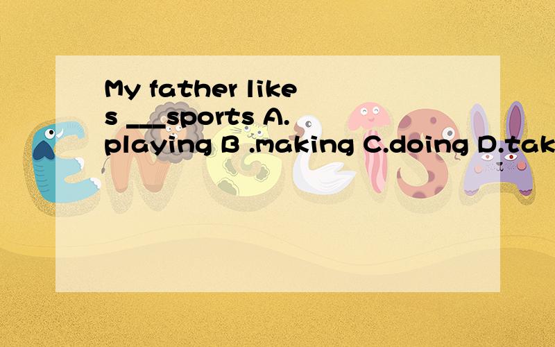 My father likes ___sports A.playing B .making C.doing D.taking