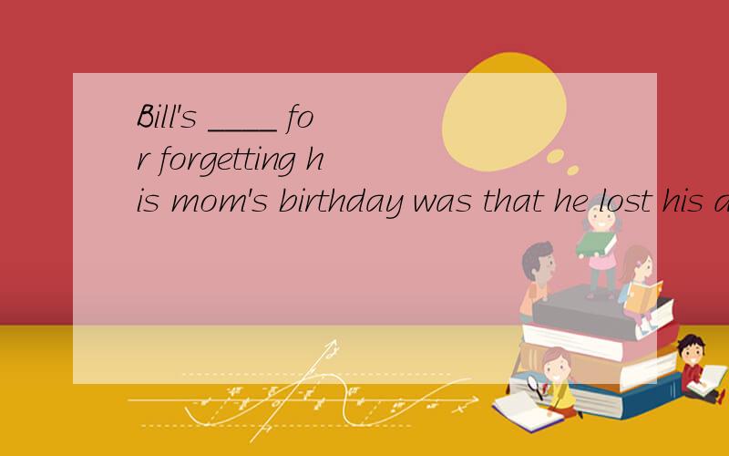 Bill's ____ for forgetting his mom's birthday was that he lost his diary