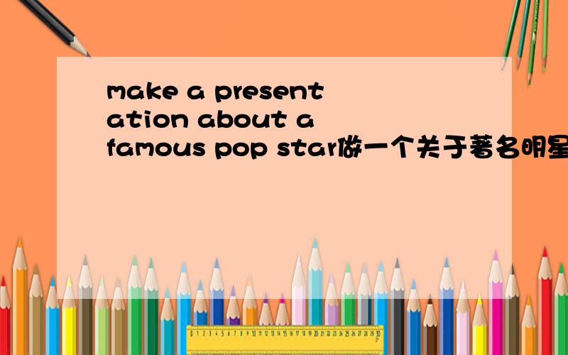 make a presentation about a famous pop star做一个关于著名明星的英语演讲稿,先介绍明星,再举列子