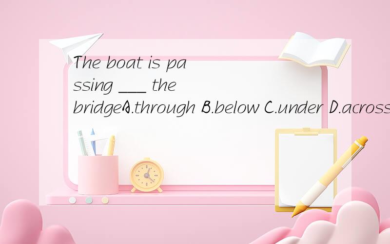 The boat is passing ___ the bridgeA.through B.below C.under D.across 为什么不能用B