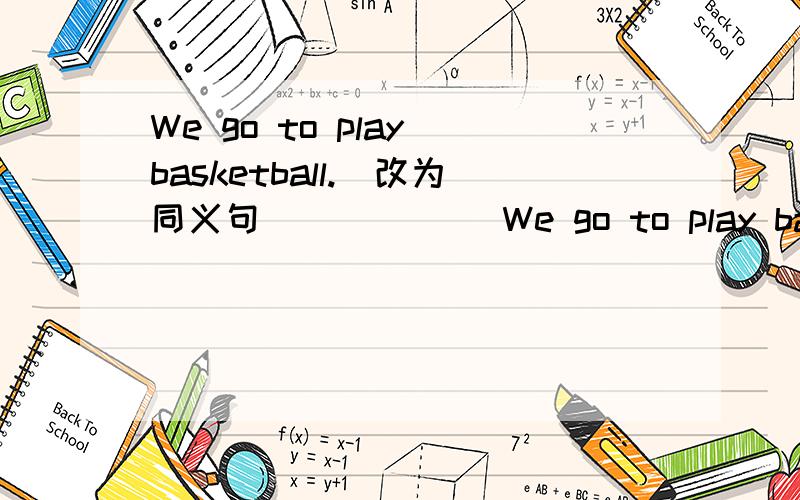 We go to play basketball.(改为同义句) _____We go to play basketball.(改为同义句) ________play basketball.
