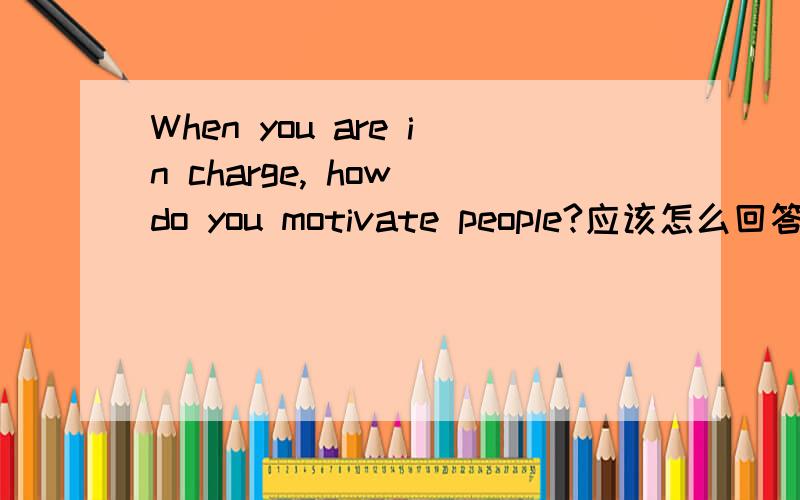 When you are in charge, how do you motivate people?应该怎么回答呢?