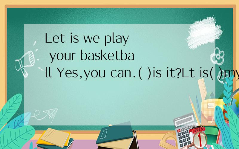 Let is we play your basketball Yes,you can.( )is it?Lt is( )my room 填空