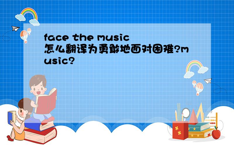 face the music怎么翻译为勇敢地面对困难?music?