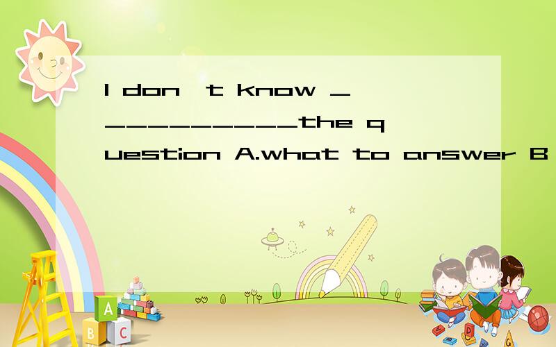I don't know __________the question A.what to answer B how to answer C to answer what Dto answer ho2,Animals don't like _____cages A.live in B live c,living in d,living3,The bag is hard_____A,to carry it b,carry c,carrying d,to carry4,______a good id
