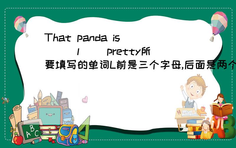 That panda is ___l__ pretty所要填写的单词L前是三个字母,后面是两个