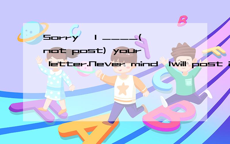 Sorry ,I ____(not post) your letter.Never mind,Iwill post it after school应该怎么填