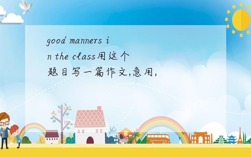 good manners in the class用这个题目写一篇作文,急用,