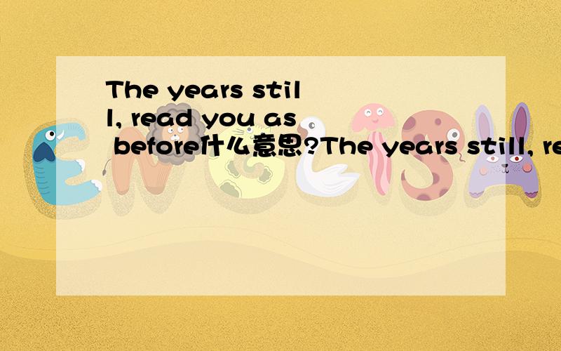 The years still, read you as before什么意思?The years still, read you as before  是什么意思啊?