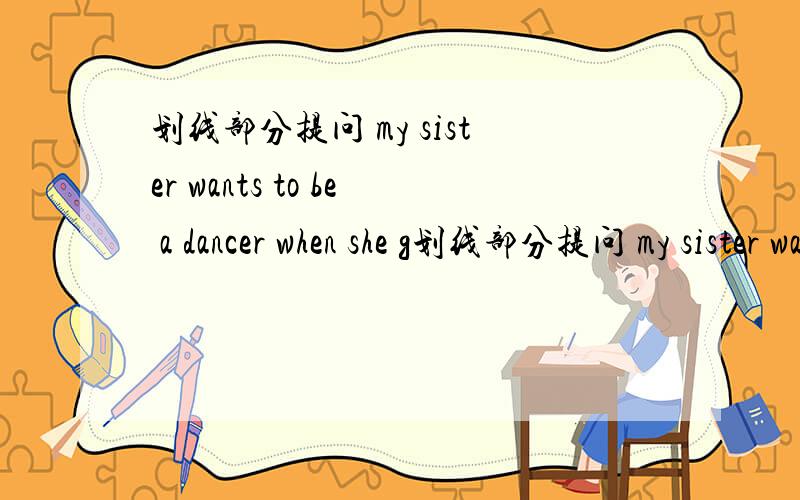 划线部分提问 my sister wants to be a dancer when she g划线部分提问 my sister wants to be a dancer when she grows up.wants to be a dancer划线