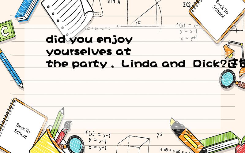 did you enjoy yourselves at the party ,  Linda and  Dick?这句话的解释