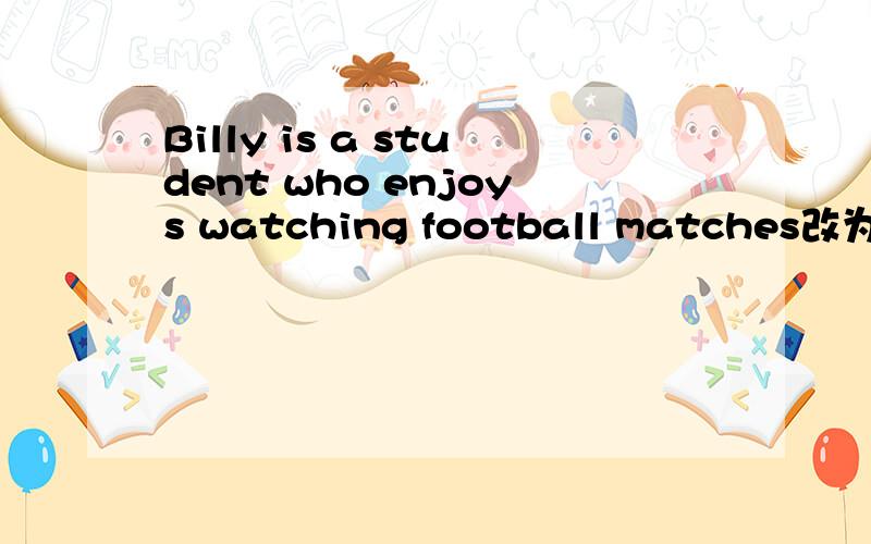 Billy is a student who enjoys watching football matches改为同义句