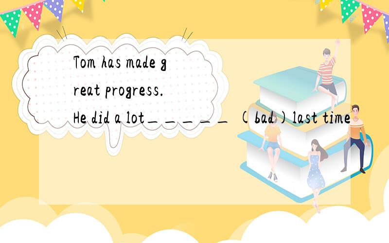 Tom has made great progress.He did a lot_____ (bad)last time