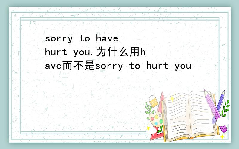 sorry to have hurt you.为什么用have而不是sorry to hurt you