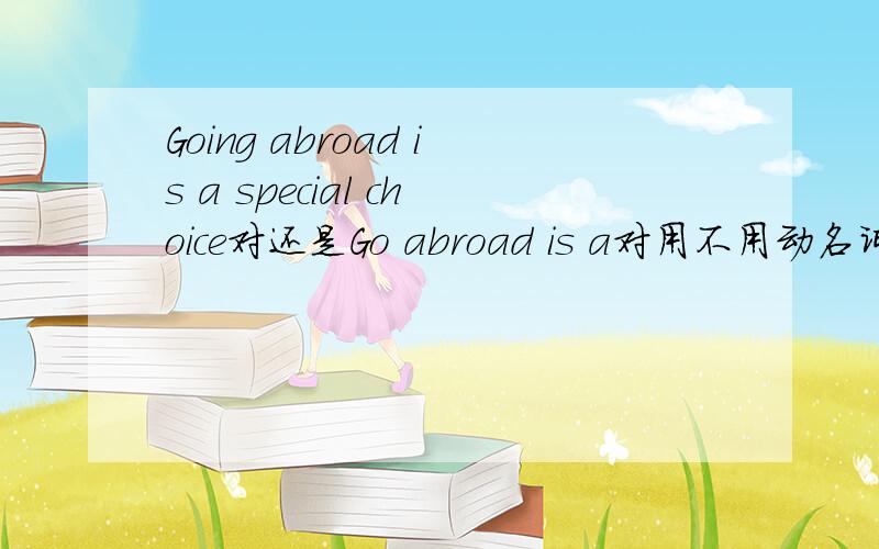 Going abroad is a special choice对还是Go abroad is a对用不用动名词?