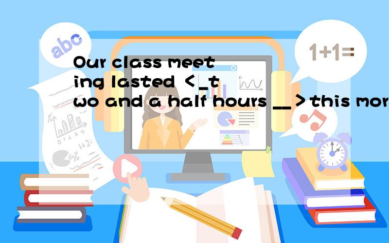 Our class meeting lasted ＜_two and a half hours __＞this morning?划线提问_______ _______did your class meeting last?