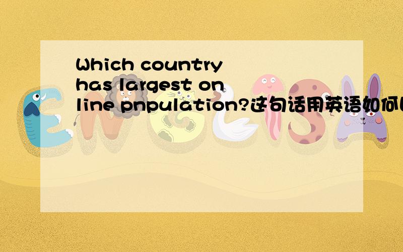 Which country has largest online pnpulation?这句话用英语如何回答