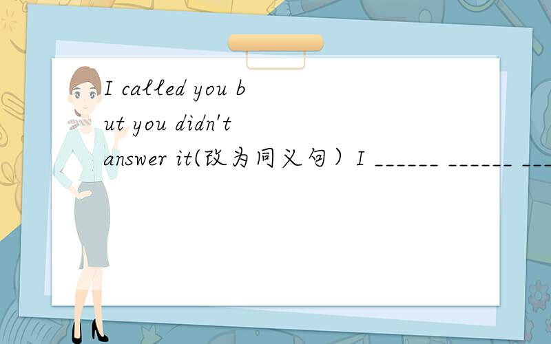 I called you but you didn't answer it(改为同义句）I ______ ______ ______ ______ you,but you didn't answer it.
