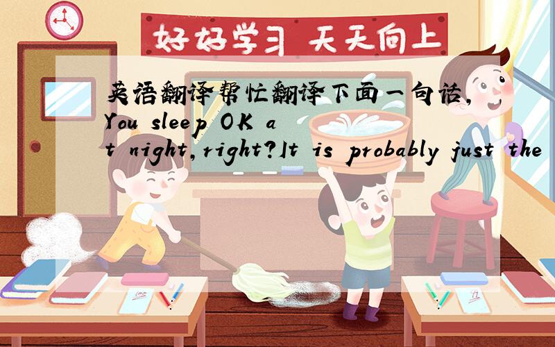 英语翻译帮忙翻译下面一句话,You sleep OK at night,right?It is probably just the added pressure of all your classmates being asleep that is stressing you out.