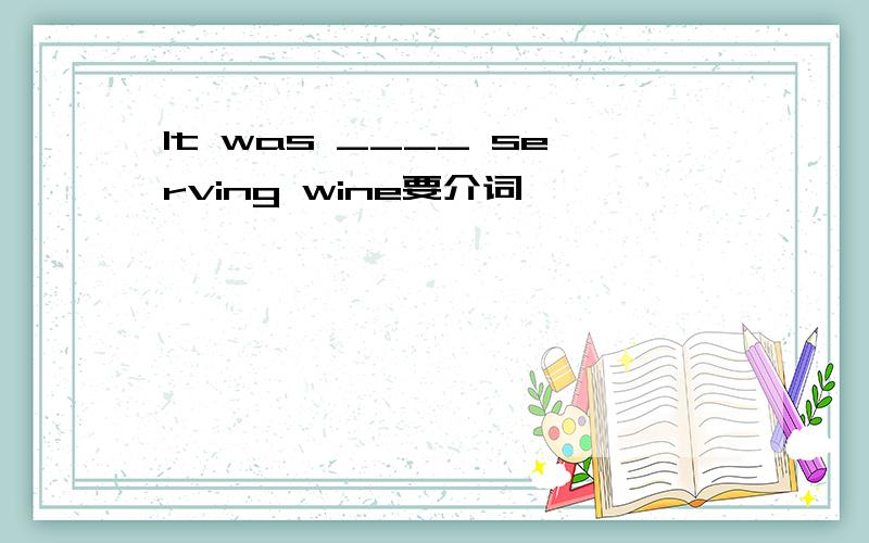 It was ____ serving wine要介词