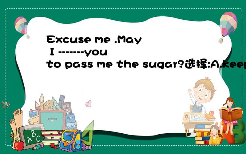Excuse me .May I -------you to pass me the sugar?选择:A.keep B.let C.make D.trouble