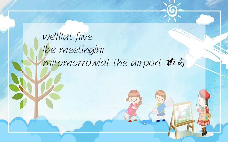 we'll/at fiive/be meeting/him/tomorrow/at the airport 排句