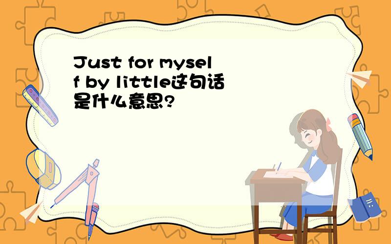 Just for myself by little这句话是什么意思?