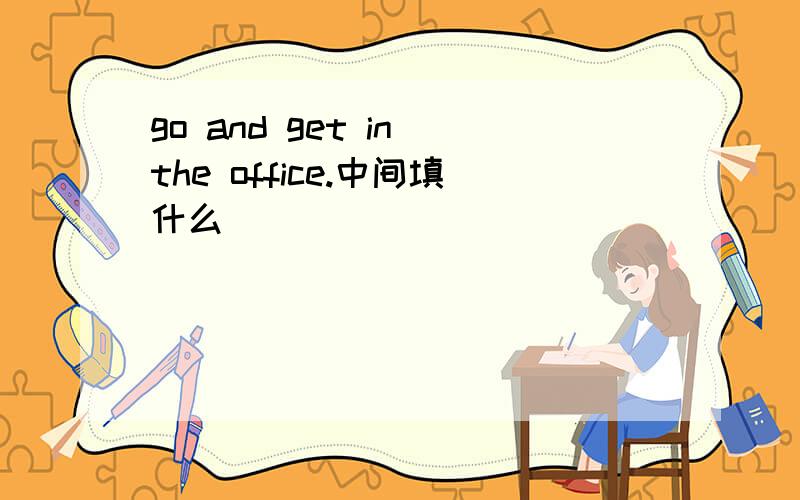 go and get in the office.中间填什么