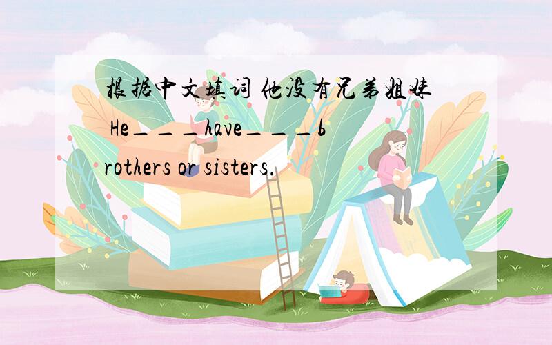 根据中文填词 他没有兄弟姐妹 He___have___brothers or sisters.