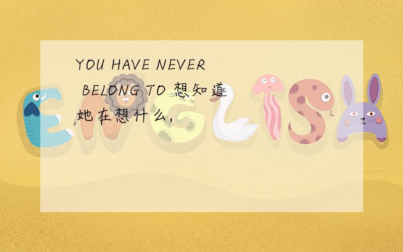 YOU HAVE NEVER BELONG TO 想知道她在想什么,