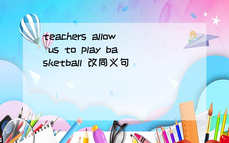 teachers allow us to play basketball 改同义句