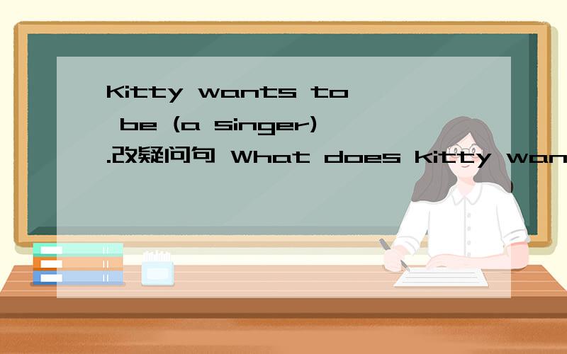 Kitty wants to be (a singer).改疑问句 What does kitty want to be