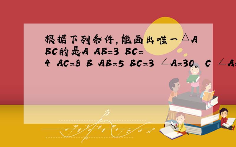 根据下列条件,能画出唯一△ABC的是A AB=3 BC=4 AC=8 B AB=5 BC=3 ∠A=30° C ∠A=60° ∠B=45° AB=4 D ∠C=90° AB=6