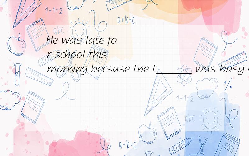 He was late for school this morning becsuse the t______ was busy at that time.这个t开头的单词是什么?（考点：新目标英语八年级下Unit9-Unit10)