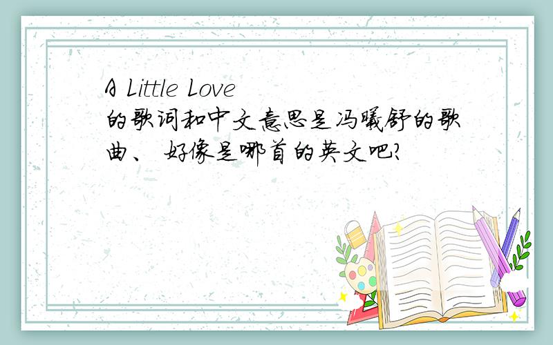 A Little Love 的歌词和中文意思是冯曦舒的歌曲、 好像是哪首的英文吧?