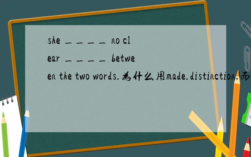 she ____ no clear ____ between the two words.为什么用made.distinction,而不用did...distinction?