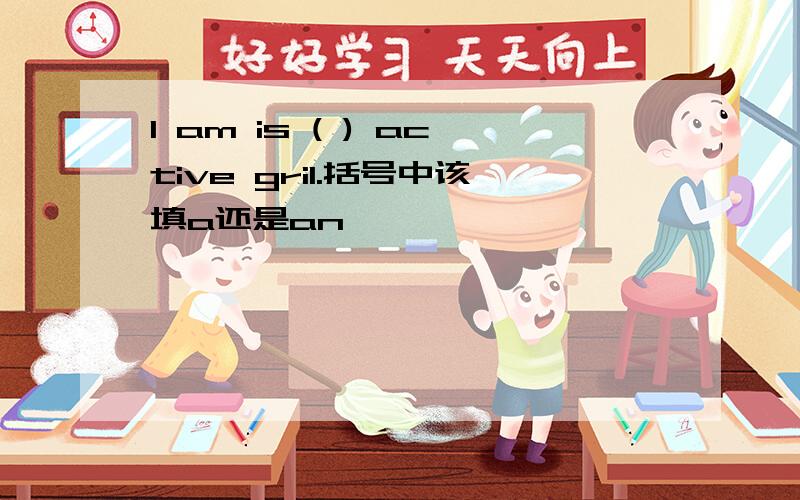 I am is ( ) active gril.括号中该填a还是an