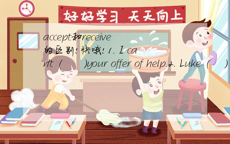 accept和receive的区别!快哦!1. I can't (      )your offer of help.2. Luke (    ) him into his family as a son.3.He won't (    )her as his pupil.4. Marx was warmly (    ) there.accept和receive要填哪个?为什么?