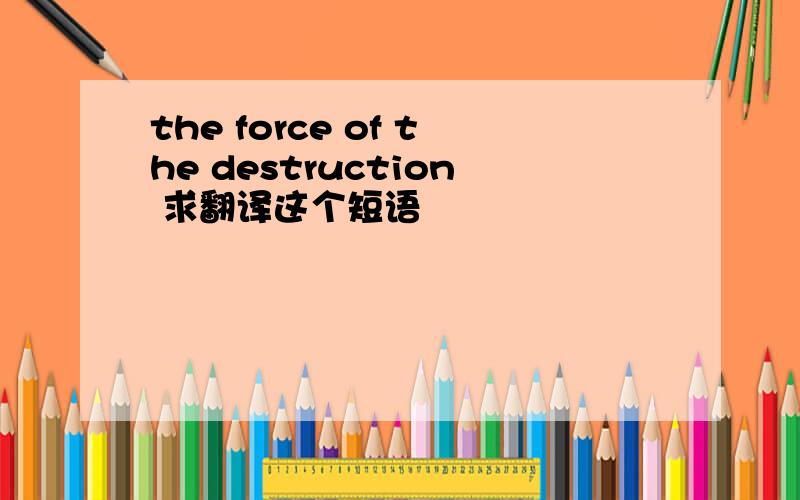 the force of the destruction 求翻译这个短语