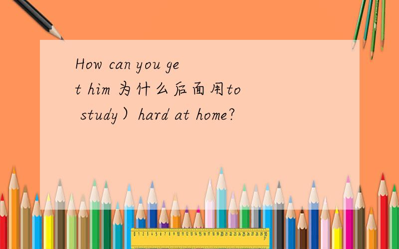 How can you get him 为什么后面用to study）hard at home?