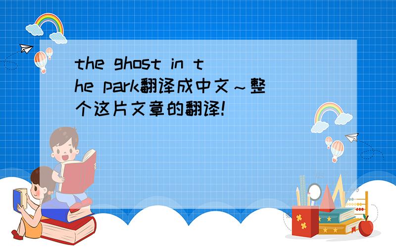 the ghost in the park翻译成中文～整个这片文章的翻译!