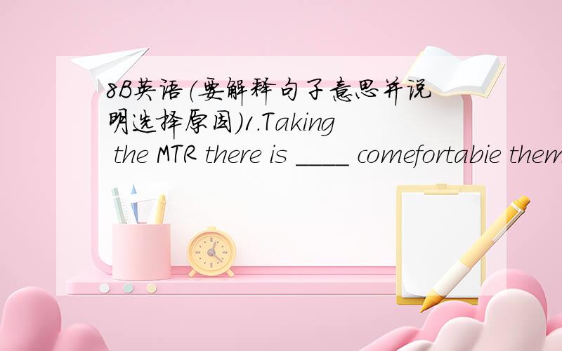 8B英语（要解释句子意思并说明选择原因）1.Taking the MTR there is ____ comefortabie them to go there by bus.A.far more B.more much C.a little D.lots more2.he didn't go to school this morning,did he?___.because he hot feeling very well
