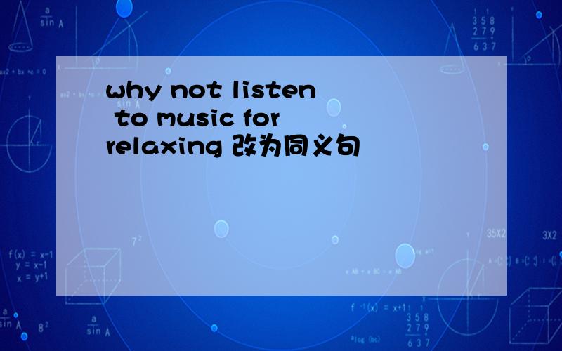why not listen to music for relaxing 改为同义句