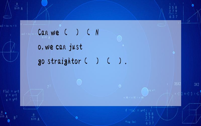 Can we ( ) ( No,we can just go straightor( ) ( ).